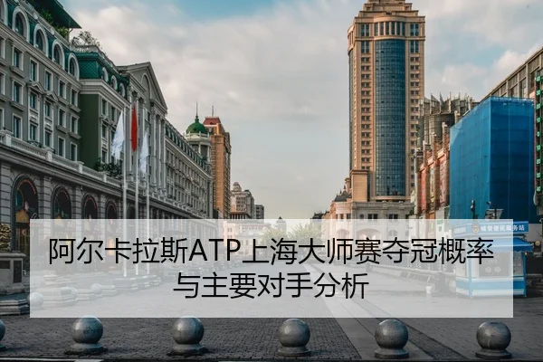 阿尔卡拉斯ATP上海大师赛夺冠概率与主要对手分析（6tapp）